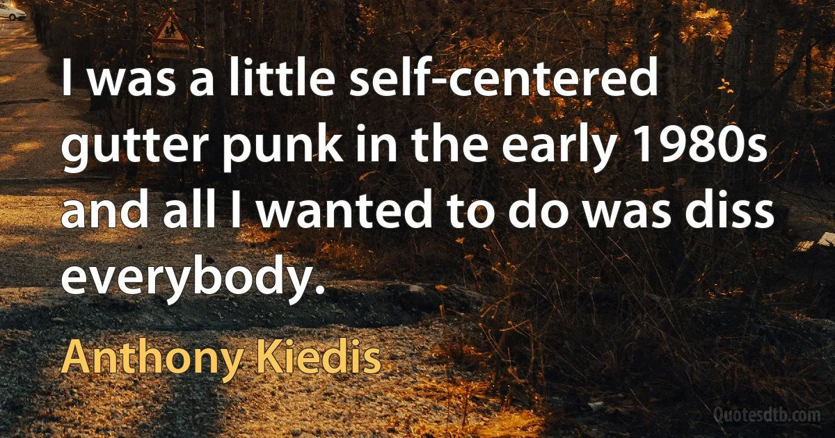 I was a little self-centered gutter punk in the early 1980s and all I wanted to do was diss everybody. (Anthony Kiedis)