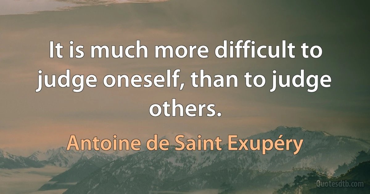 It is much more difficult to judge oneself, than to judge others. (Antoine de Saint Exupéry)