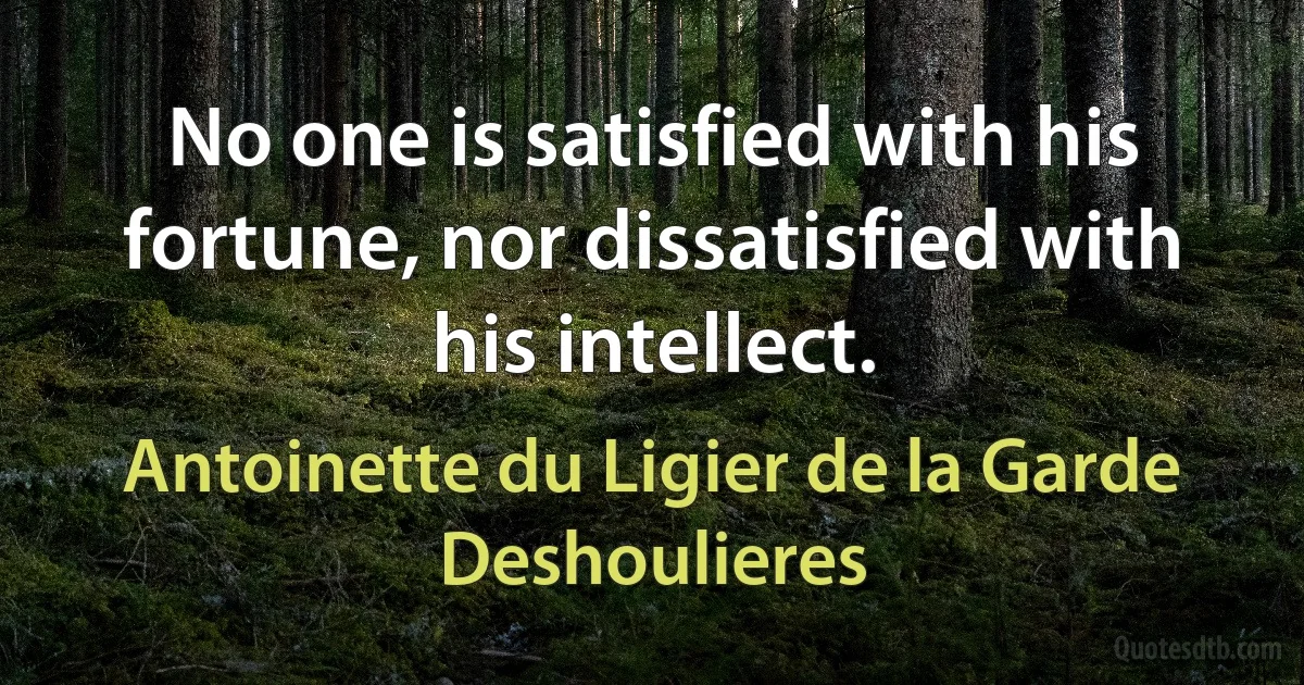 No one is satisfied with his fortune, nor dissatisfied with his intellect. (Antoinette du Ligier de la Garde Deshoulieres)