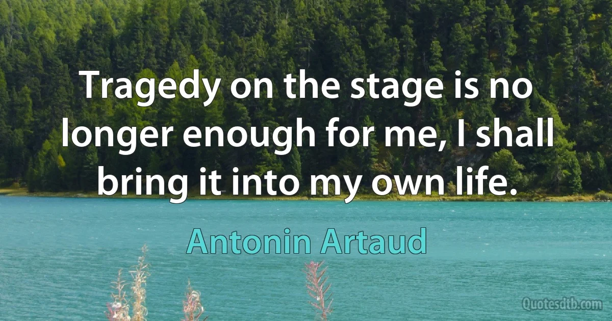 Tragedy on the stage is no longer enough for me, I shall bring it into my own life. (Antonin Artaud)