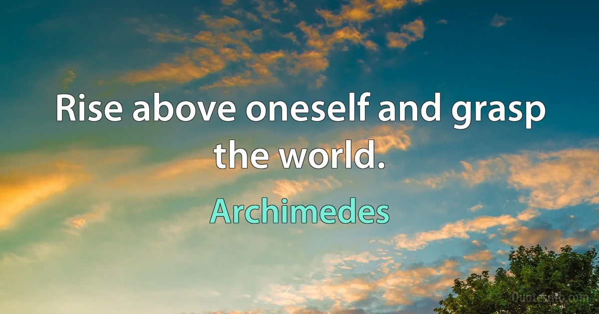 Rise above oneself and grasp the world. (Archimedes)