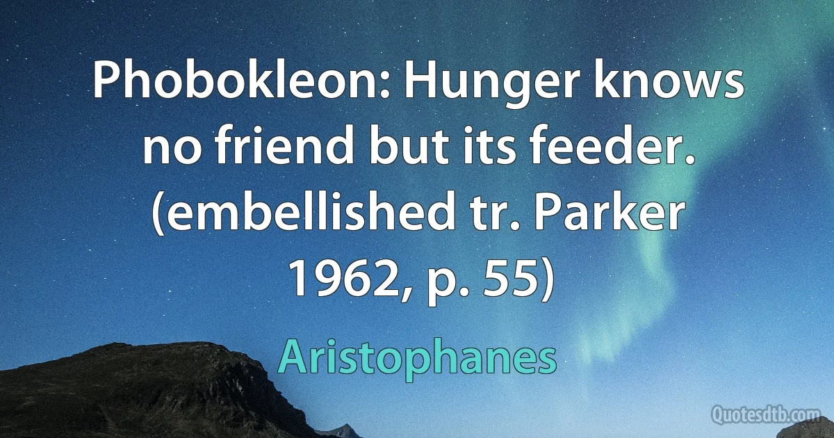 Phobokleon: Hunger knows no friend but its feeder.
(embellished tr. Parker 1962, p. 55) (Aristophanes)