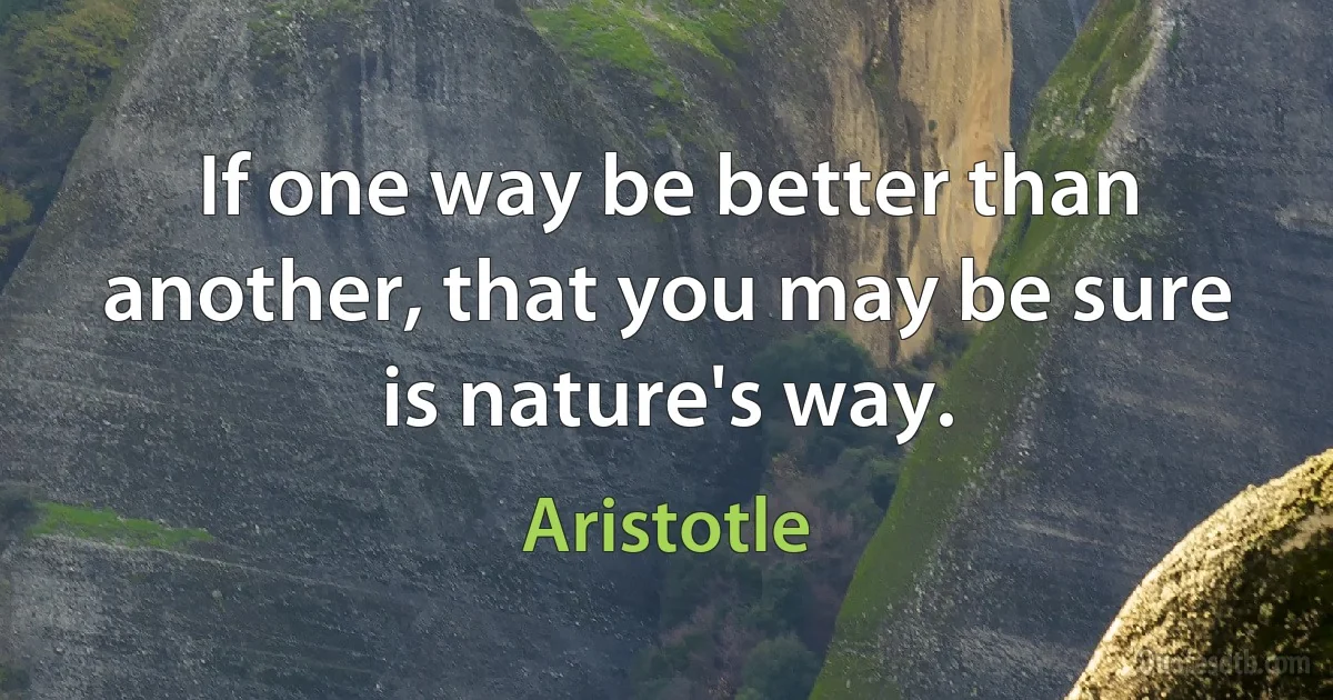 If one way be better than another, that you may be sure is nature's way. (Aristotle)