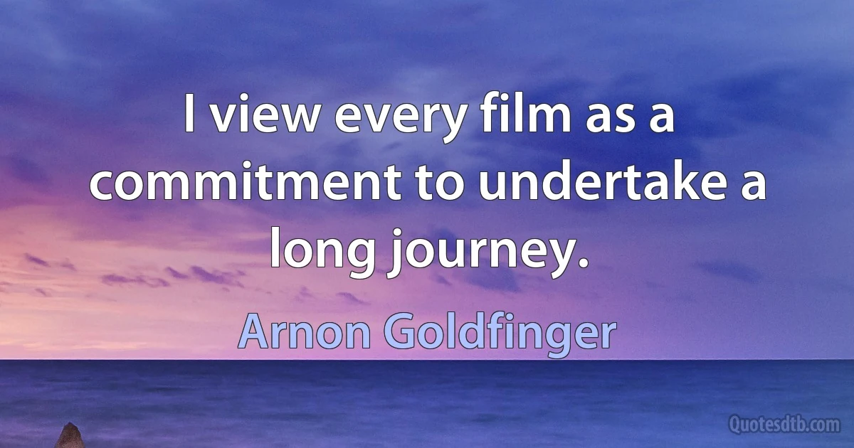 I view every film as a commitment to undertake a long journey. (Arnon Goldfinger)