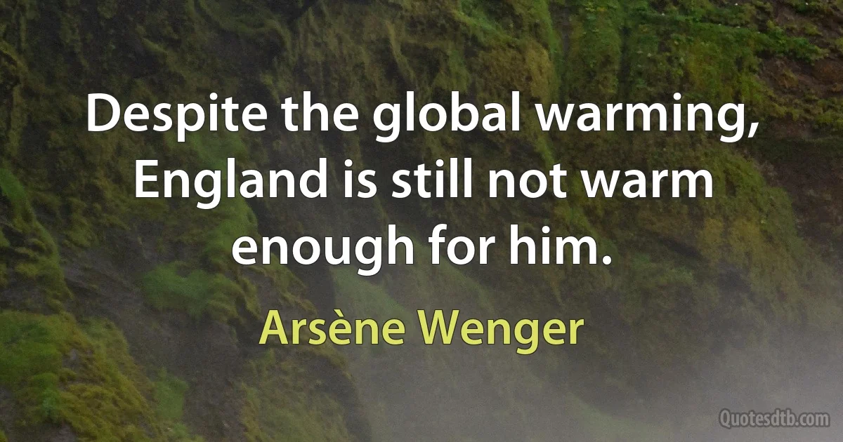 Despite the global warming, England is still not warm enough for him. (Arsène Wenger)