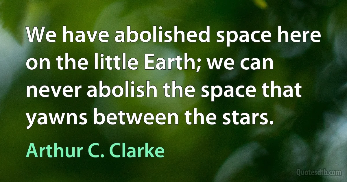 We have abolished space here on the little Earth; we can never abolish the space that yawns between the stars. (Arthur C. Clarke)