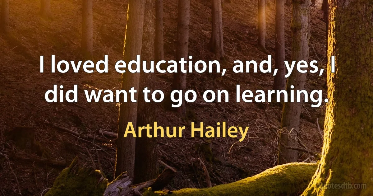 I loved education, and, yes, I did want to go on learning. (Arthur Hailey)