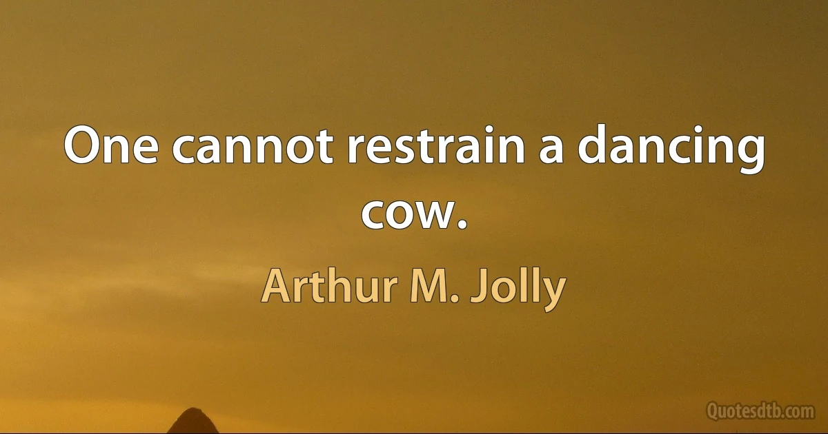 One cannot restrain a dancing cow. (Arthur M. Jolly)