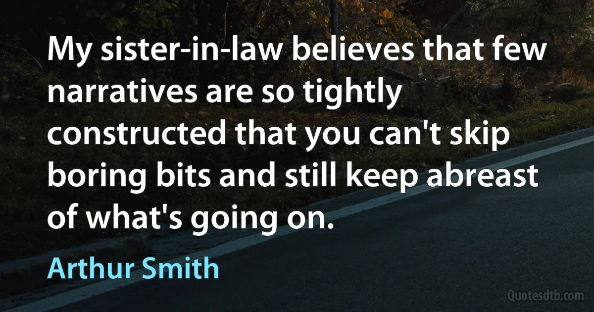 My sister-in-law believes that few narratives are so tightly constructed that you can't skip boring bits and still keep abreast of what's going on. (Arthur Smith)