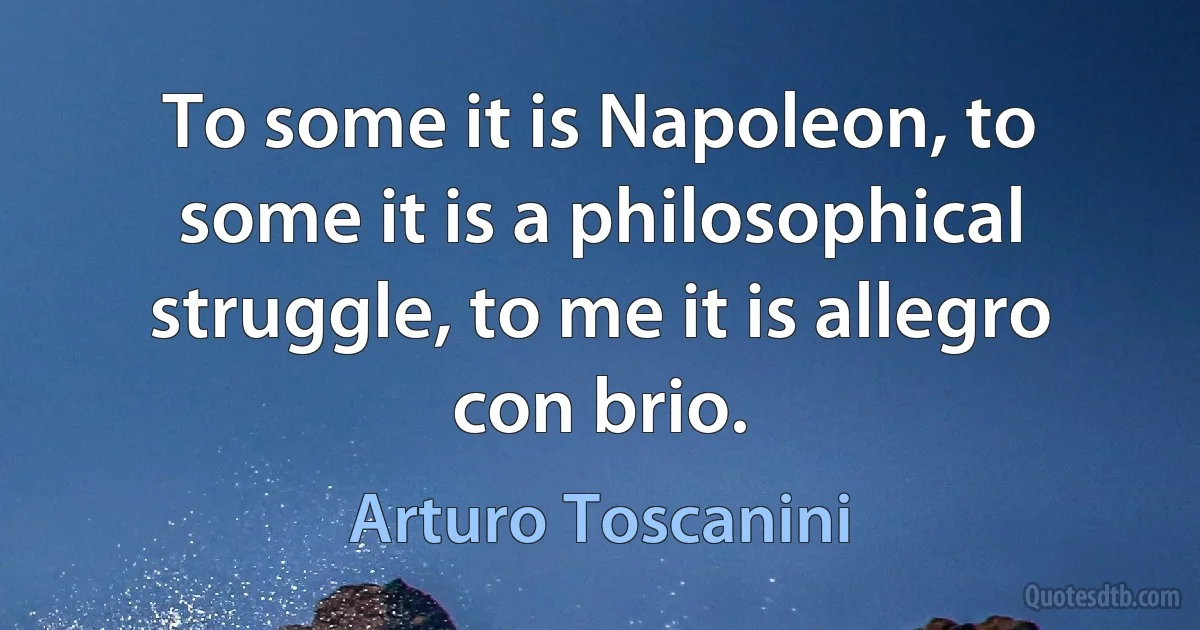 To some it is Napoleon, to some it is a philosophical struggle, to me it is allegro con brio. (Arturo Toscanini)