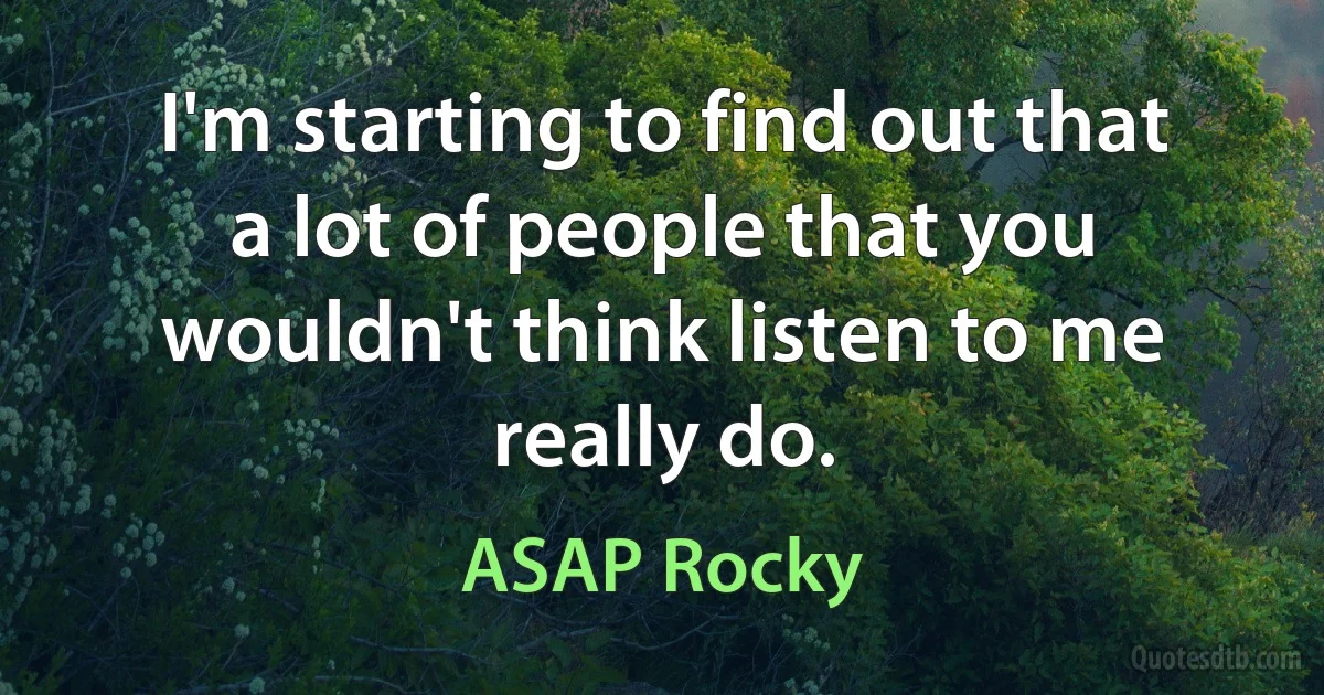 I'm starting to find out that a lot of people that you wouldn't think listen to me really do. (ASAP Rocky)