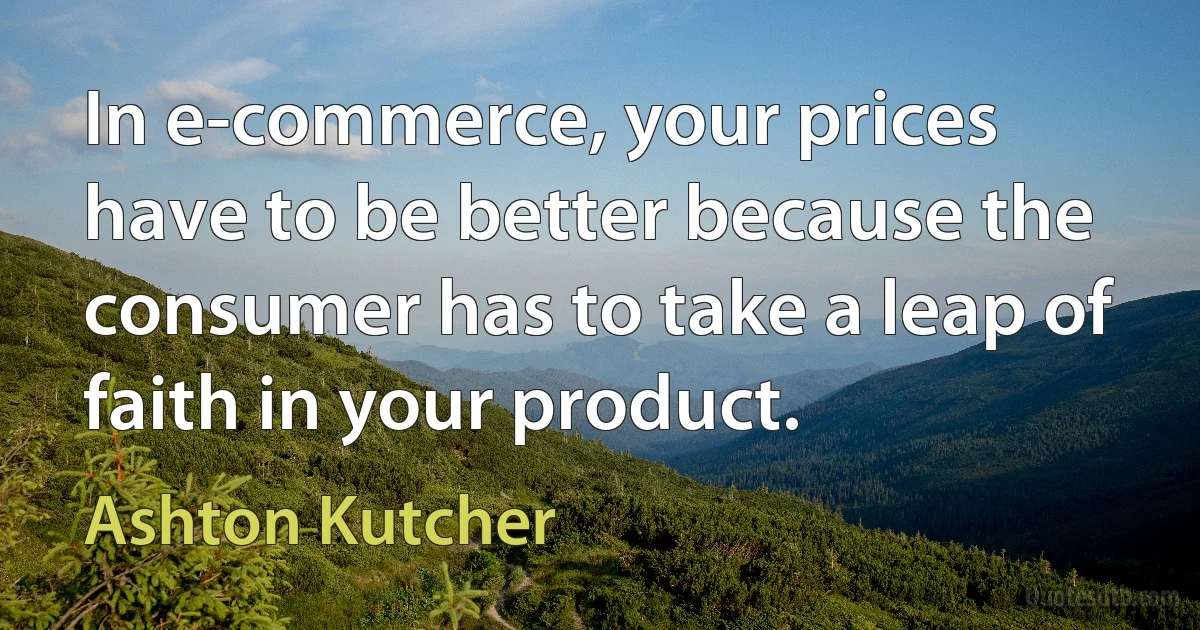 In e-commerce, your prices have to be better because the consumer has to take a leap of faith in your product. (Ashton Kutcher)