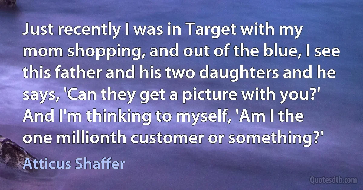 Just recently I was in Target with my mom shopping, and out of the blue, I see this father and his two daughters and he says, 'Can they get a picture with you?' And I'm thinking to myself, 'Am I the one millionth customer or something?' (Atticus Shaffer)