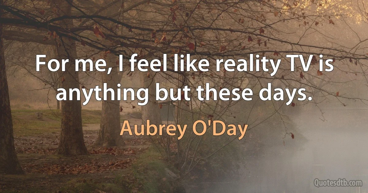 For me, I feel like reality TV is anything but these days. (Aubrey O'Day)