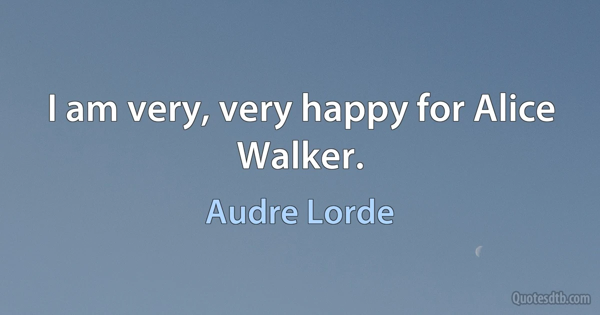 I am very, very happy for Alice Walker. (Audre Lorde)