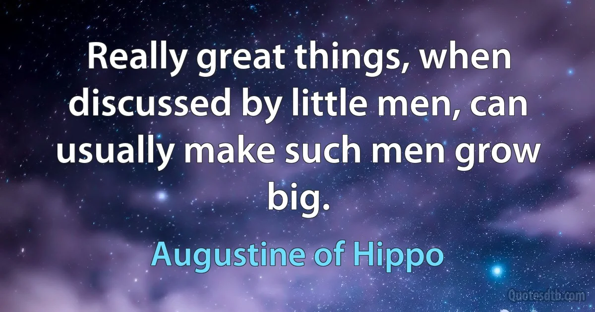 Really great things, when discussed by little men, can usually make such men grow big. (Augustine of Hippo)