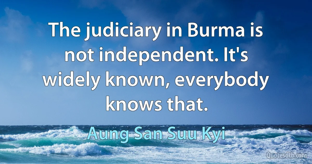 The judiciary in Burma is not independent. It's widely known, everybody knows that. (Aung San Suu Kyi)