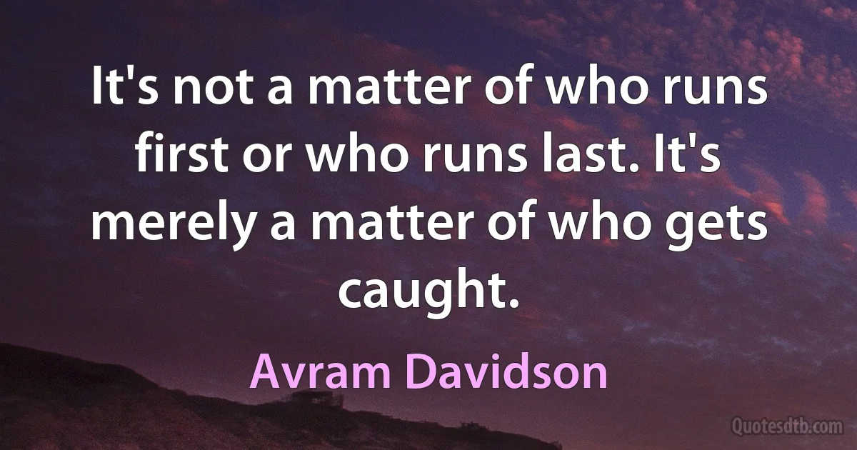 It's not a matter of who runs first or who runs last. It's merely a matter of who gets caught. (Avram Davidson)