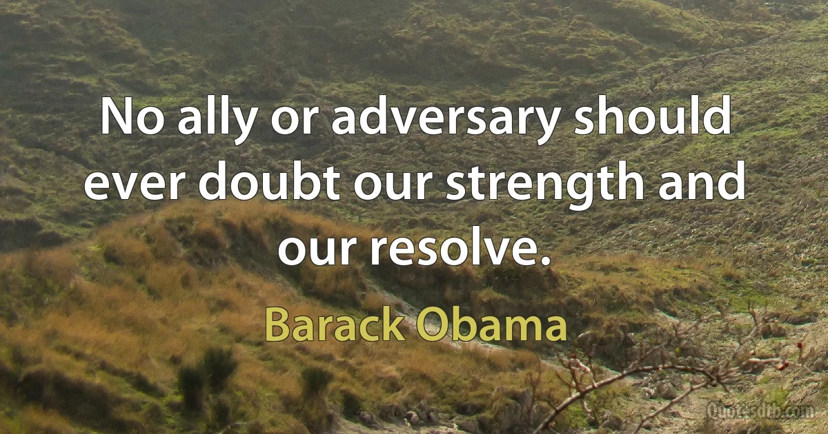 No ally or adversary should ever doubt our strength and our resolve. (Barack Obama)