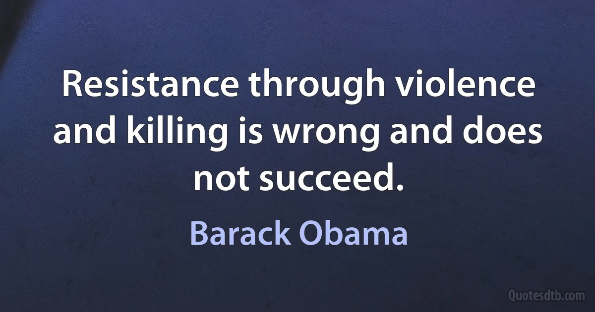 Resistance through violence and killing is wrong and does not succeed. (Barack Obama)