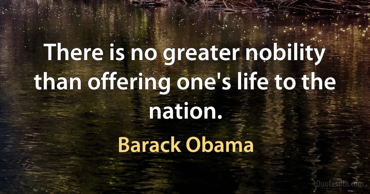 There is no greater nobility than offering one's life to the nation. (Barack Obama)