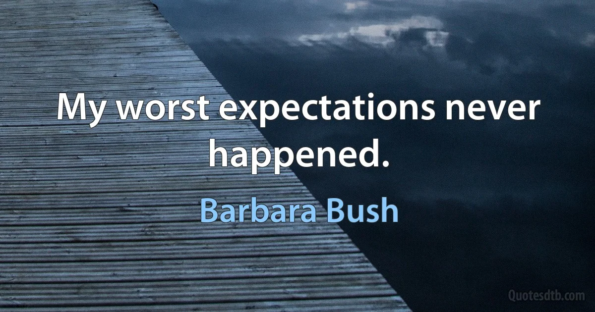 My worst expectations never happened. (Barbara Bush)