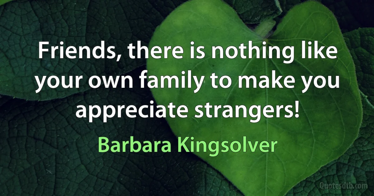 Friends, there is nothing like your own family to make you appreciate strangers! (Barbara Kingsolver)