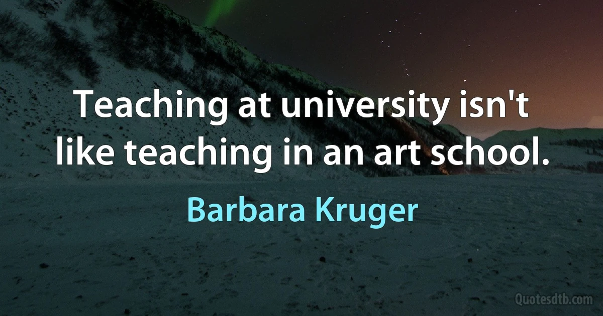 Teaching at university isn't like teaching in an art school. (Barbara Kruger)