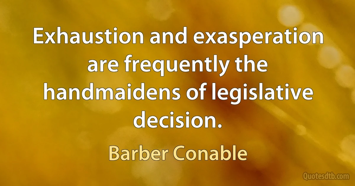 Exhaustion and exasperation are frequently the handmaidens of legislative decision. (Barber Conable)