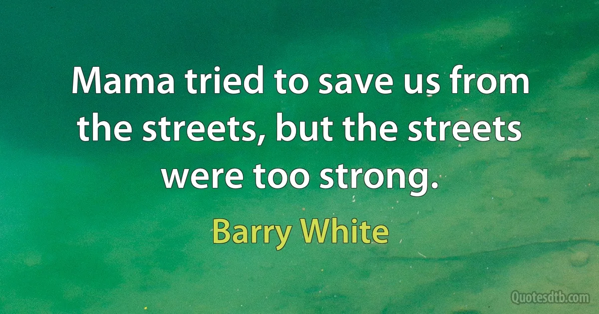 Mama tried to save us from the streets, but the streets were too strong. (Barry White)