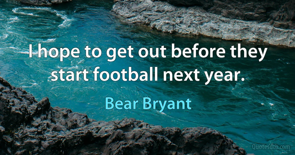 I hope to get out before they start football next year. (Bear Bryant)