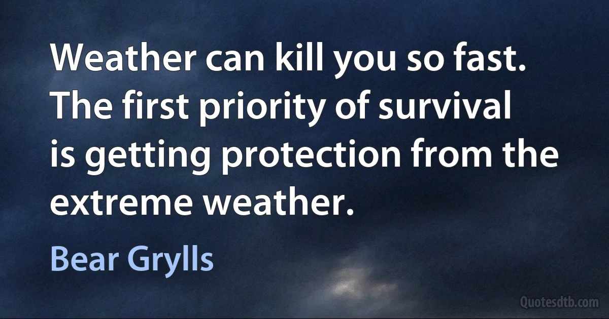 Weather can kill you so fast. The first priority of survival is getting protection from the extreme weather. (Bear Grylls)