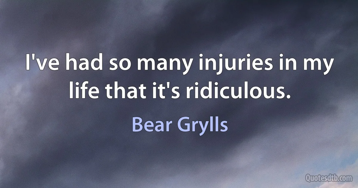 I've had so many injuries in my life that it's ridiculous. (Bear Grylls)