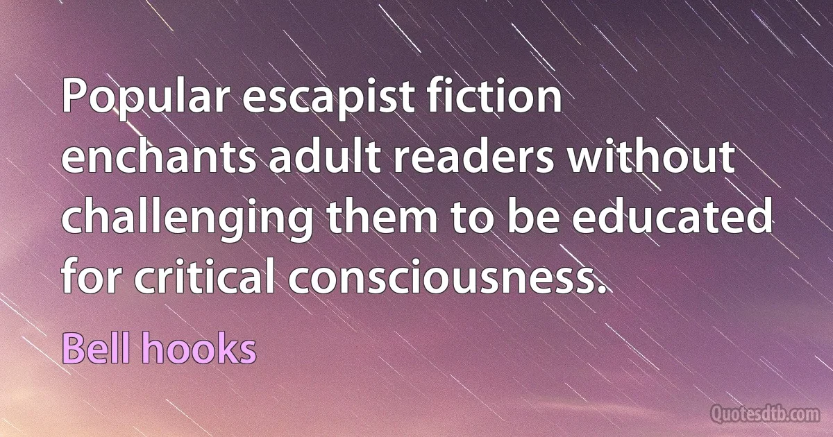 Popular escapist fiction enchants adult readers without challenging them to be educated for critical consciousness. (Bell hooks)