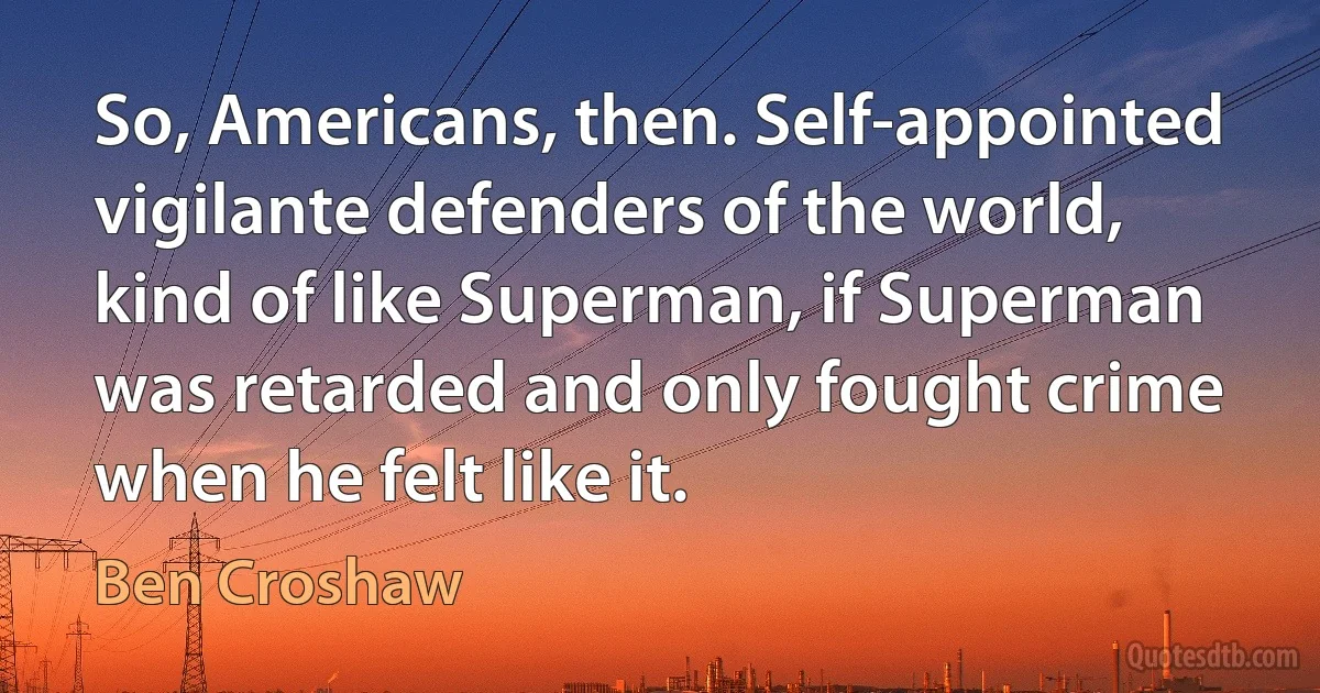 So, Americans, then. Self-appointed vigilante defenders of the world, kind of like Superman, if Superman was retarded and only fought crime when he felt like it. (Ben Croshaw)