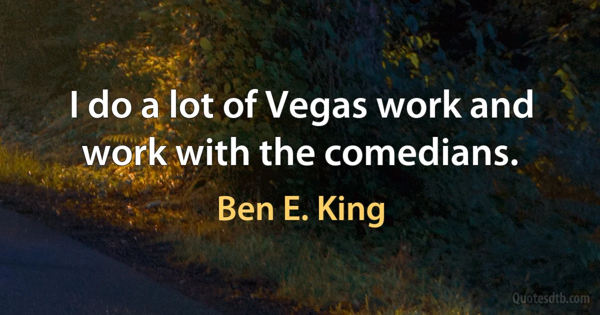 I do a lot of Vegas work and work with the comedians. (Ben E. King)