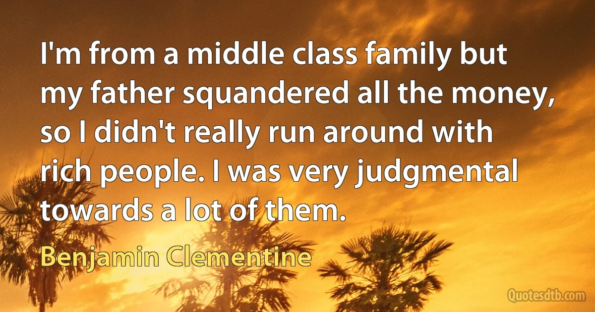 I'm from a middle class family but my father squandered all the money, so I didn't really run around with rich people. I was very judgmental towards a lot of them. (Benjamin Clementine)