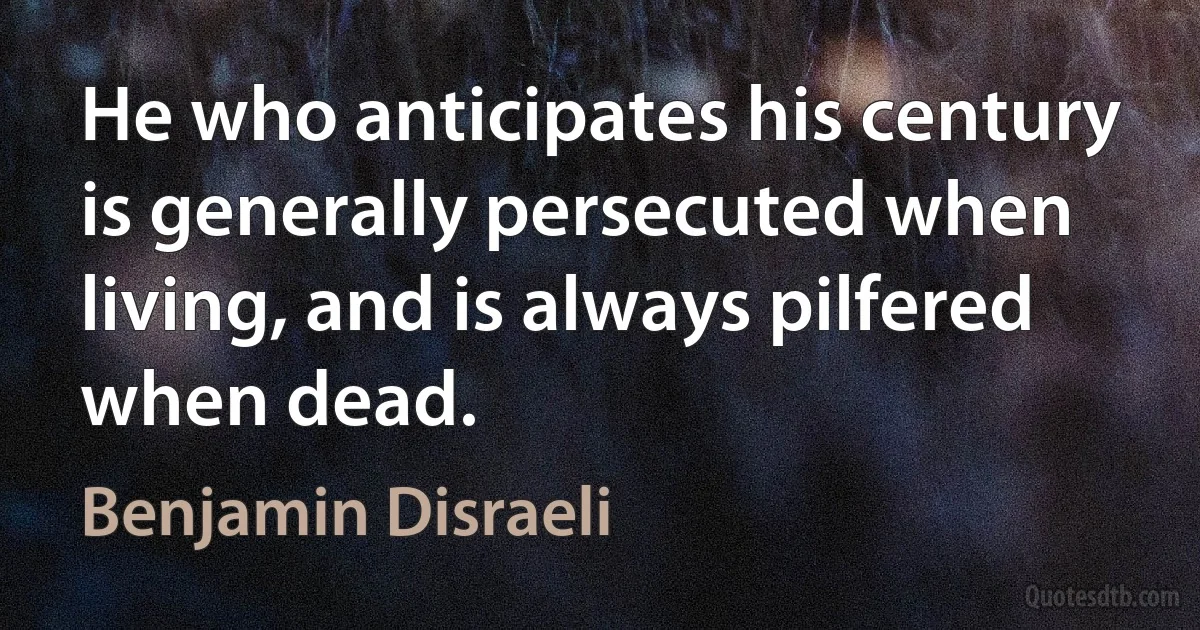 He who anticipates his century is generally persecuted when living, and is always pilfered when dead. (Benjamin Disraeli)