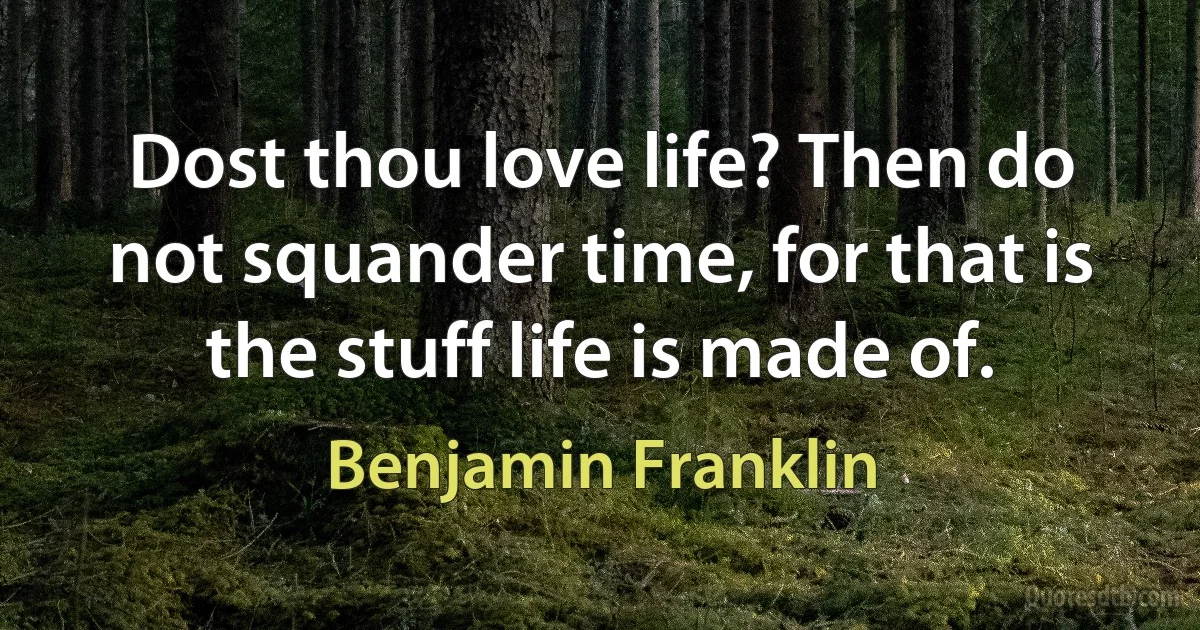 Dost thou love life? Then do not squander time, for that is the stuff life is made of. (Benjamin Franklin)