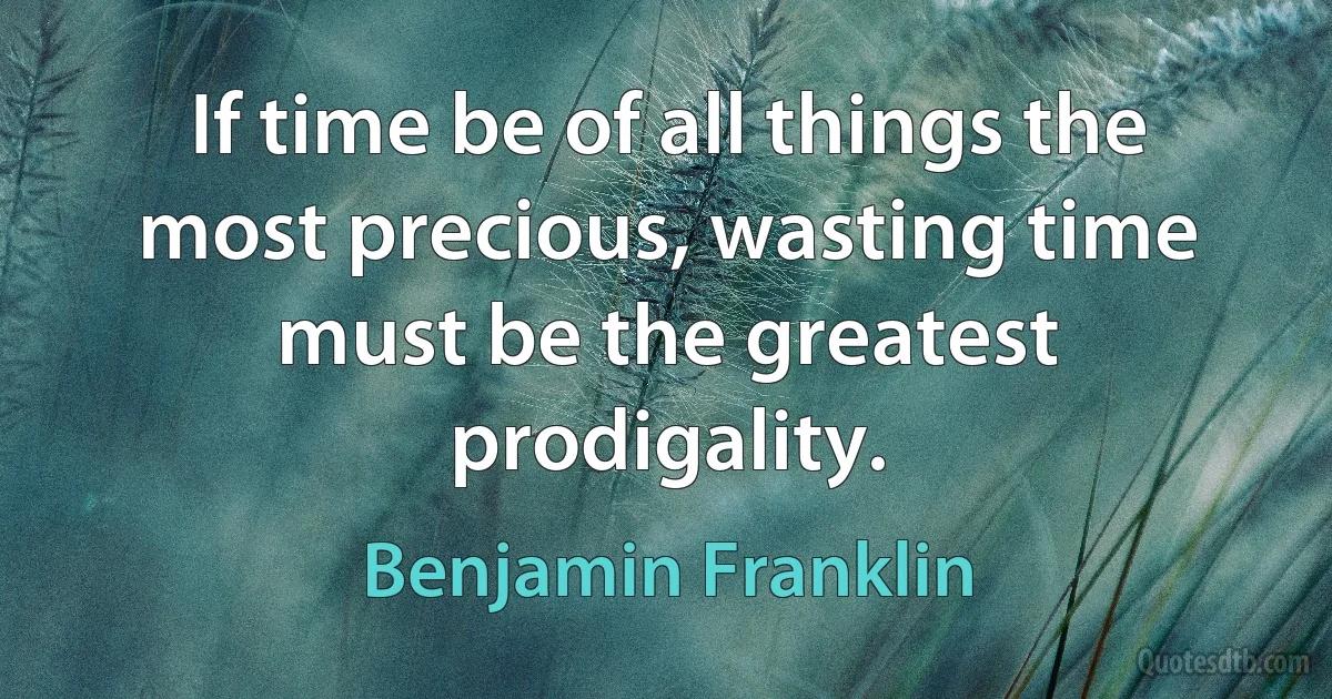 If time be of all things the most precious, wasting time must be the greatest prodigality. (Benjamin Franklin)