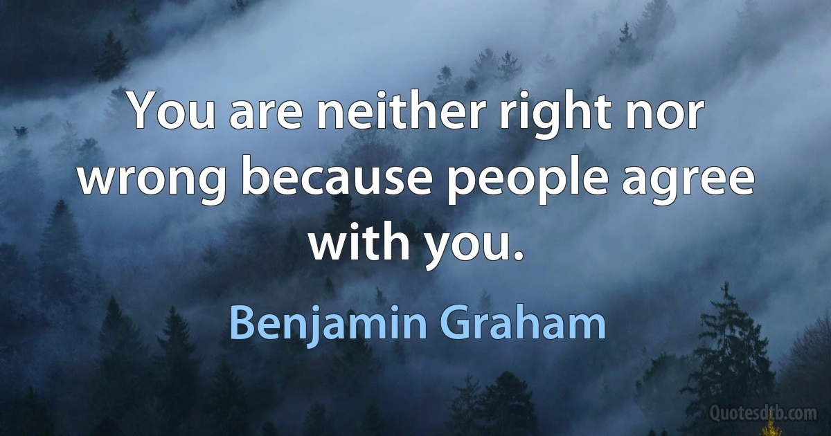 You are neither right nor wrong because people agree with you. (Benjamin Graham)