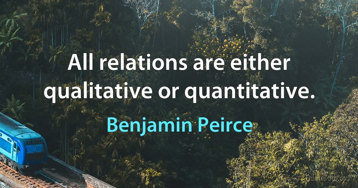 All relations are either qualitative or quantitative. (Benjamin Peirce)