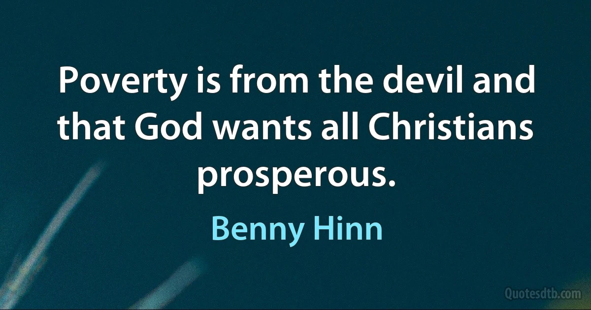 Poverty is from the devil and that God wants all Christians prosperous. (Benny Hinn)