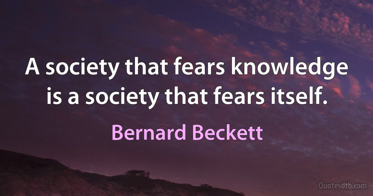 A society that fears knowledge is a society that fears itself. (Bernard Beckett)