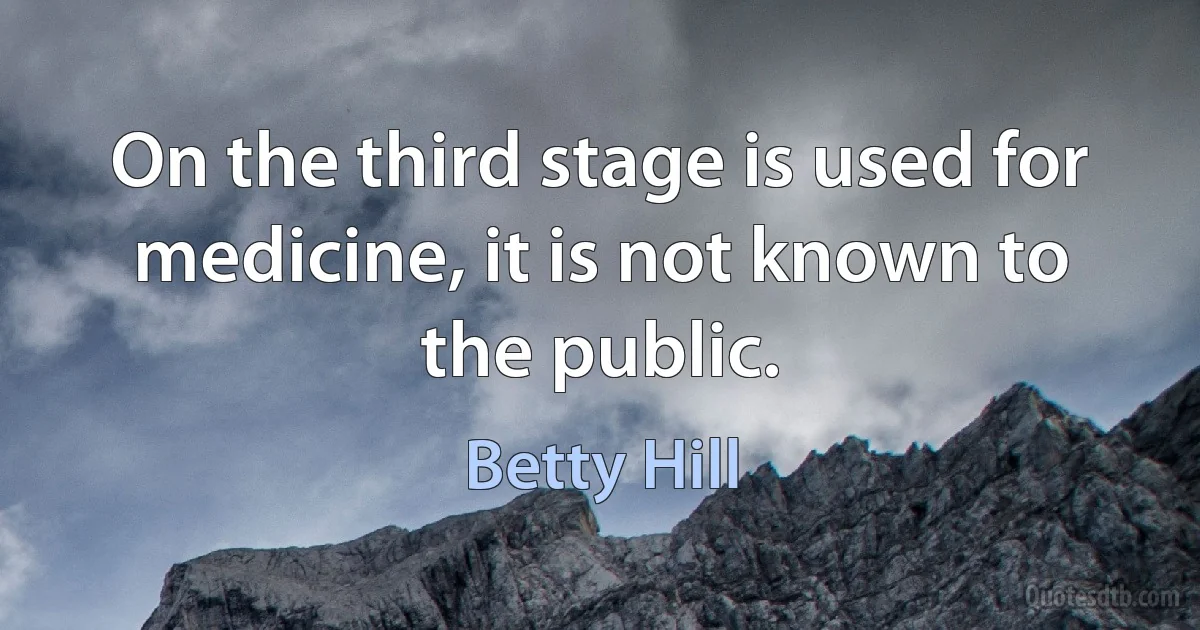 On the third stage is used for medicine, it is not known to the public. (Betty Hill)