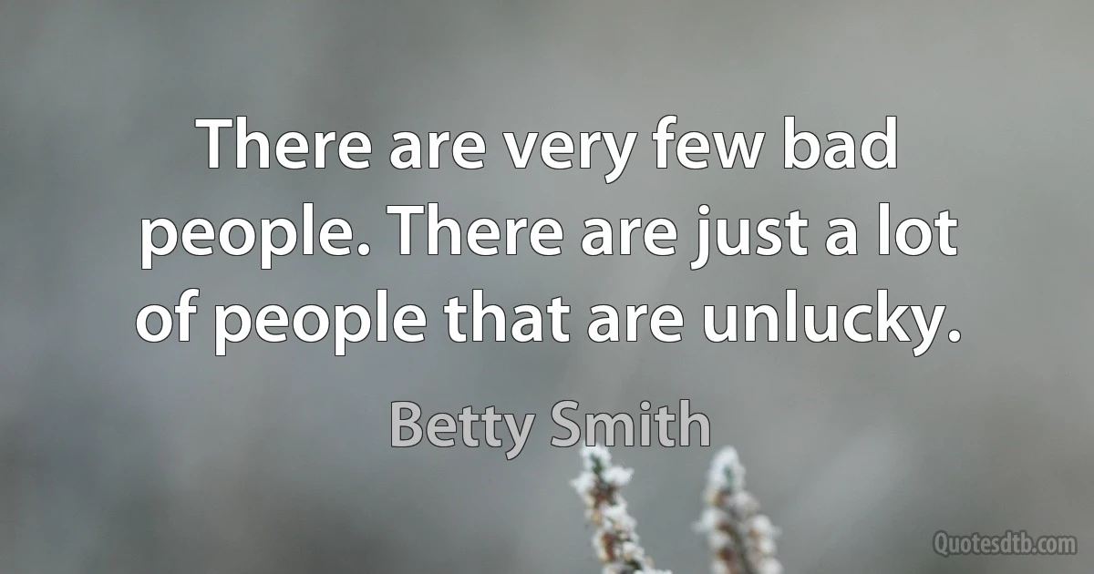 There are very few bad people. There are just a lot of people that are unlucky. (Betty Smith)