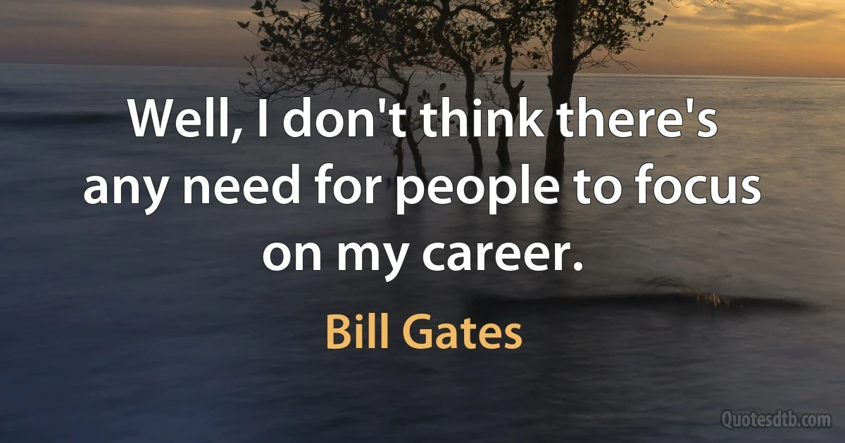 Well, I don't think there's any need for people to focus on my career. (Bill Gates)