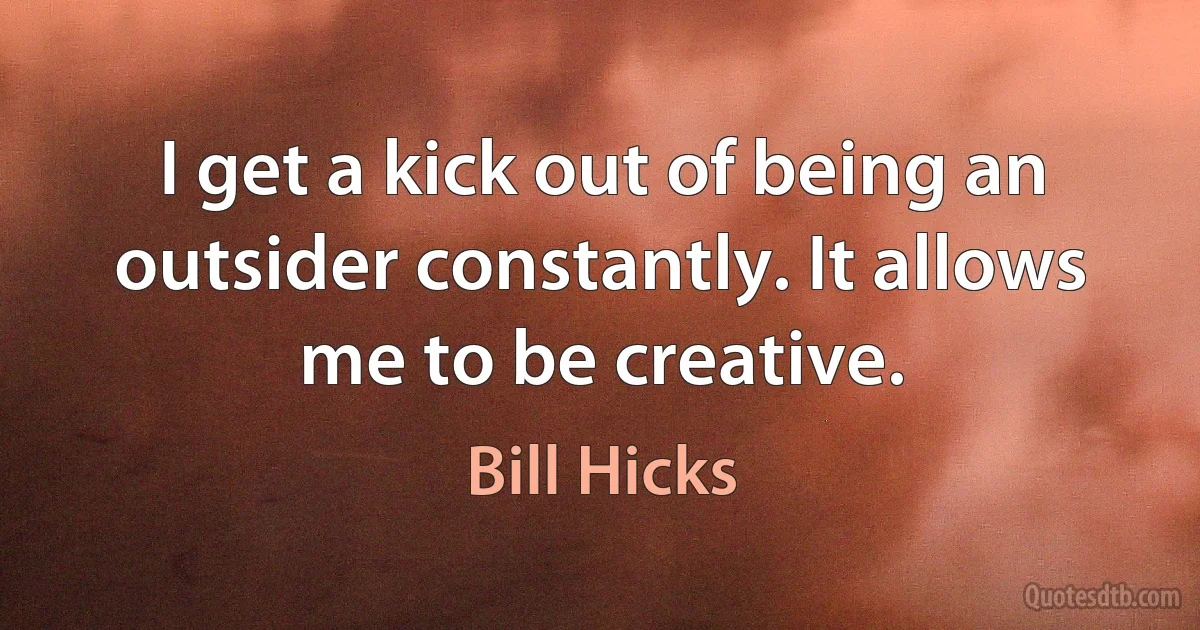 I get a kick out of being an outsider constantly. It allows me to be creative. (Bill Hicks)