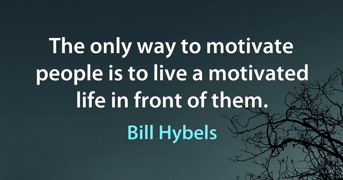 The only way to motivate people is to live a motivated life in front of them. (Bill Hybels)