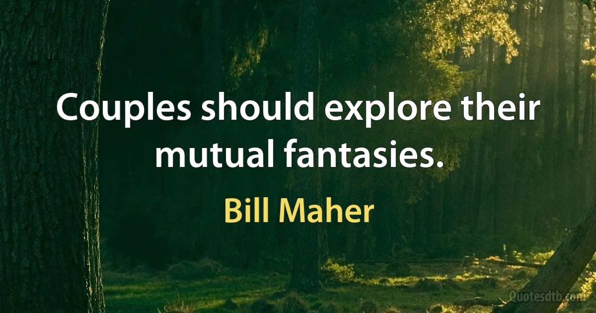 Couples should explore their mutual fantasies. (Bill Maher)